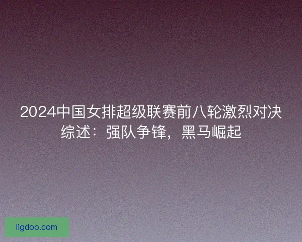 2024中国女排超级联赛前八轮激烈对决综述：强队争锋，黑马崛起