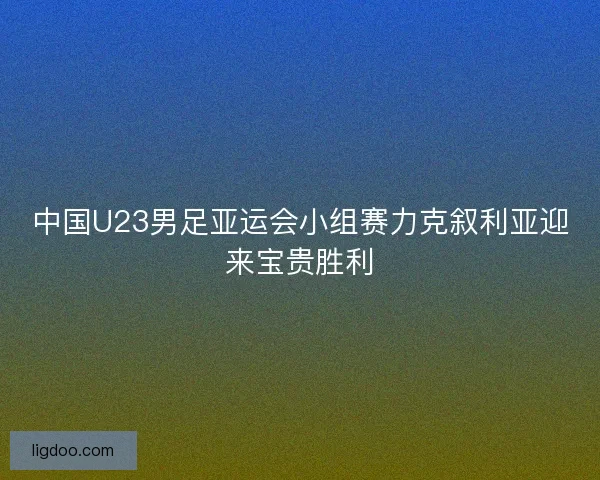 中国U23男足亚运会小组赛力克叙利亚迎来宝贵胜利