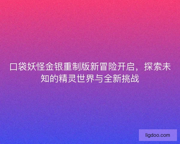 口袋妖怪金银重制版新冒险开启，探索未知的精灵世界与全新挑战