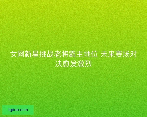 女网新星挑战老将霸主地位 未来赛场对决愈发激烈